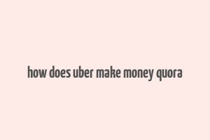 how does uber make money quora