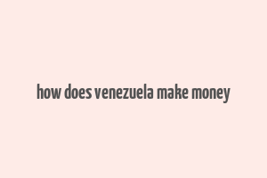 how does venezuela make money