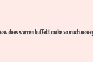 how does warren buffett make so much money