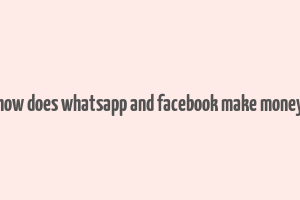 how does whatsapp and facebook make money