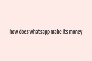 how does whatsapp make its money