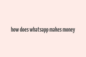 how does whatsapp makes money