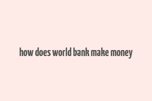 how does world bank make money