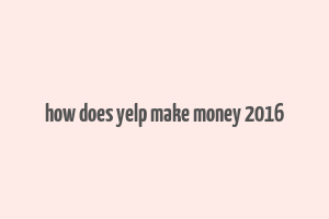 how does yelp make money 2016