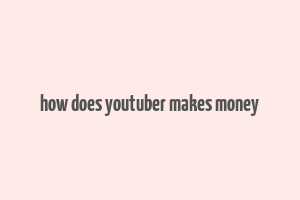 how does youtuber makes money