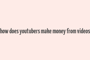 how does youtubers make money from videos