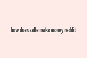 how does zelle make money reddit