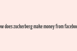 how does zuckerberg make money from facebook