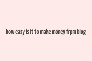 how easy is it to make money frpm blog