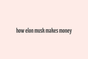 how elon musk makes money