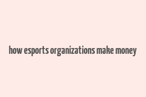 how esports organizations make money