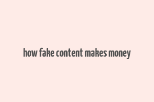 how fake content makes money