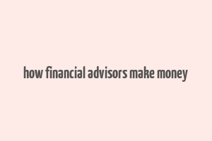 how financial advisors make money