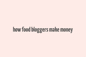 how food bloggers make money