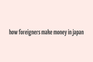 how foreigners make money in japan