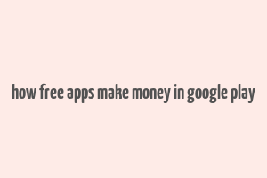 how free apps make money in google play