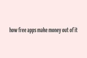 how free apps make money out of it