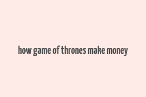 how game of thrones make money