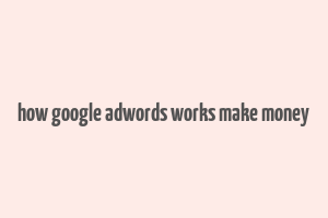 how google adwords works make money