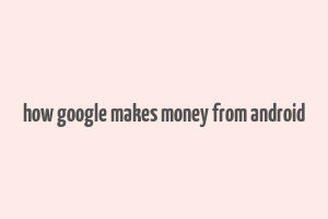 how google makes money from android