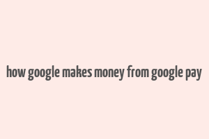 how google makes money from google pay