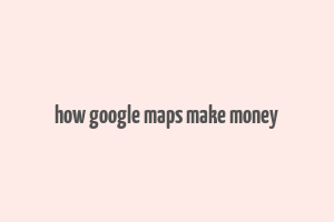 how google maps make money