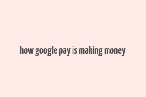 how google pay is making money