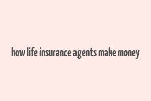 how life insurance agents make money