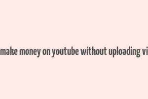 how make money on youtube without uploading videos