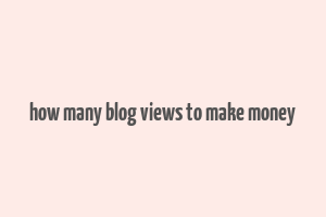 how many blog views to make money