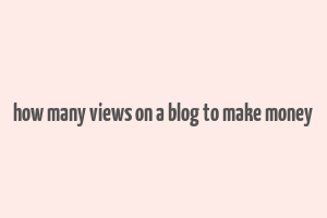 how many views on a blog to make money