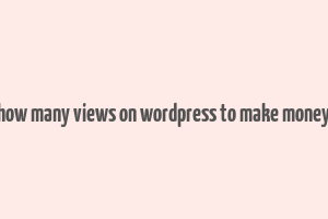 how many views on wordpress to make money