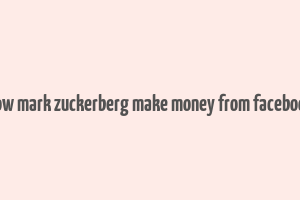 how mark zuckerberg make money from facebook