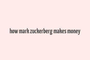 how mark zuckerberg makes money