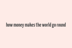 how money makes the world go round