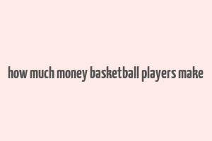 how much money basketball players make