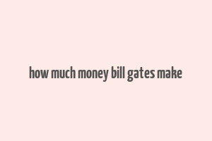 how much money bill gates make