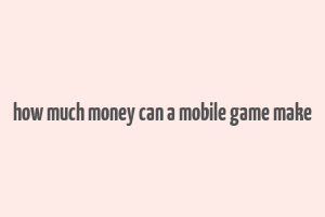 how much money can a mobile game make