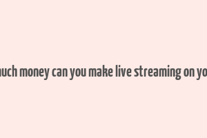 how much money can you make live streaming on youtube