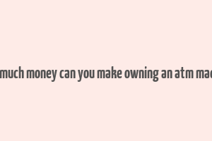 how much money can you make owning an atm machine