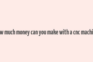 how much money can you make with a cnc machine