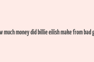 how much money did billie eilish make from bad guy