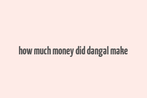 how much money did dangal make