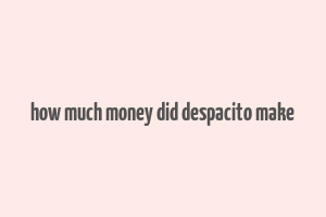 how much money did despacito make