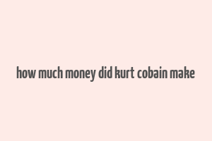 how much money did kurt cobain make