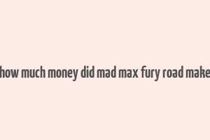 how much money did mad max fury road make