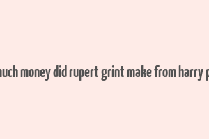 how much money did rupert grint make from harry potter