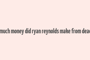 how much money did ryan reynolds make from deadpool