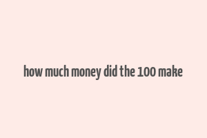 how much money did the 100 make