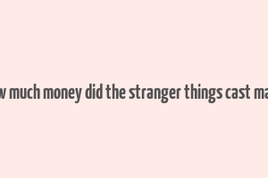 how much money did the stranger things cast make